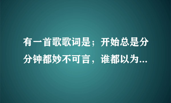 有一首歌歌词是；开始总是分分钟都妙不可言，谁都以为热情它永不会减，总之那几年，感性胜了理性那一面‘