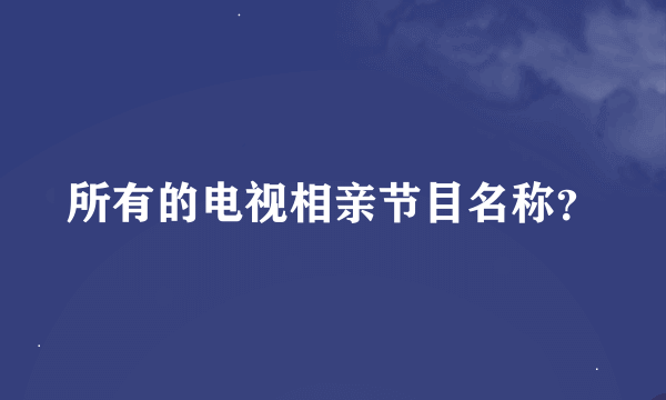 所有的电视相亲节目名称？