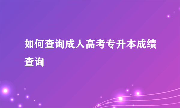 如何查询成人高考专升本成绩查询