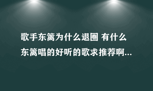 歌手东篱为什么退圈 有什么东篱唱的好听的歌求推荐啊！！！☆*:.｡. o(≧▽≦)o .｡.:*