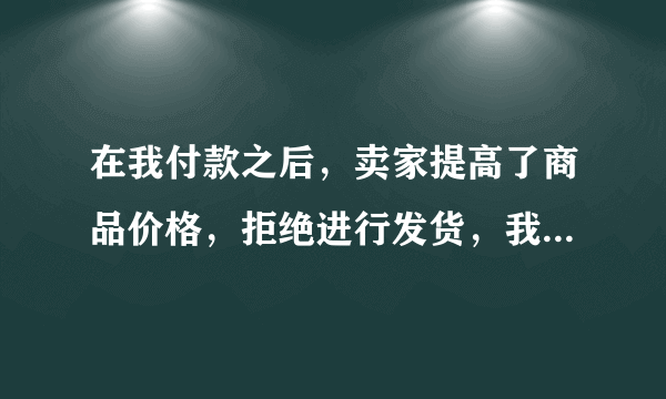 在我付款之后，卖家提高了商品价格，拒绝进行发货，我要发起什么投诉？