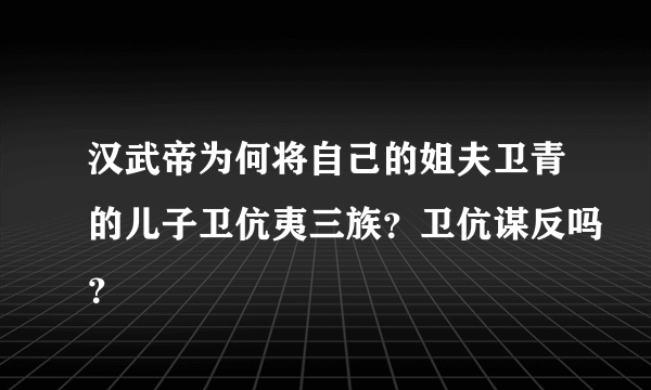 汉武帝为何将自己的姐夫卫青的儿子卫伉夷三族？卫伉谋反吗？