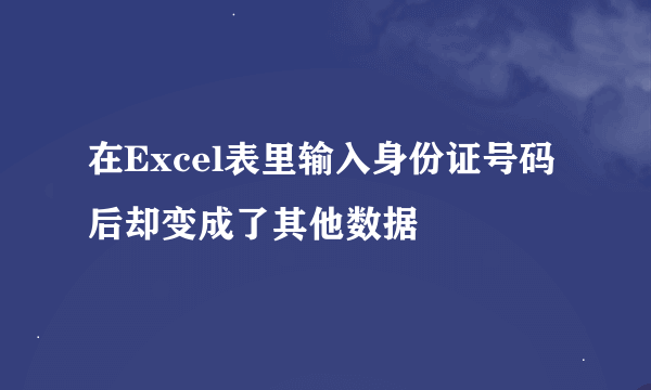 在Excel表里输入身份证号码后却变成了其他数据