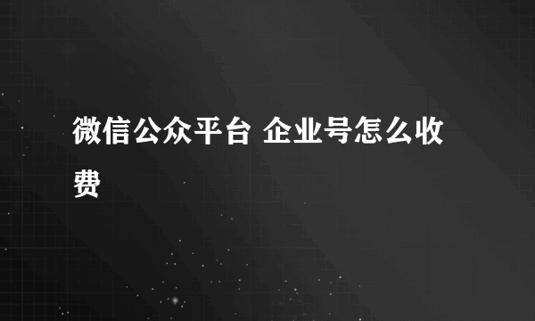 微信公众平台 企业号怎么收费