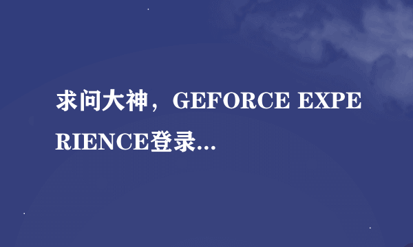 求问大神，GEFORCE EXPERIENCE登录界面黑屏怎么破？如图