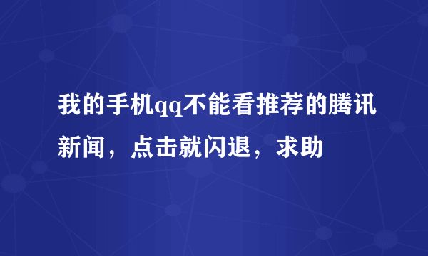 我的手机qq不能看推荐的腾讯新闻，点击就闪退，求助