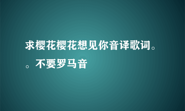 求樱花樱花想见你音译歌词。。不要罗马音