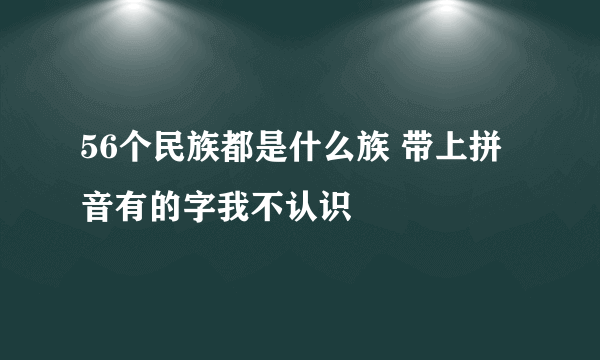 56个民族都是什么族 带上拼音有的字我不认识