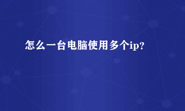 怎么一台电脑使用多个ip？