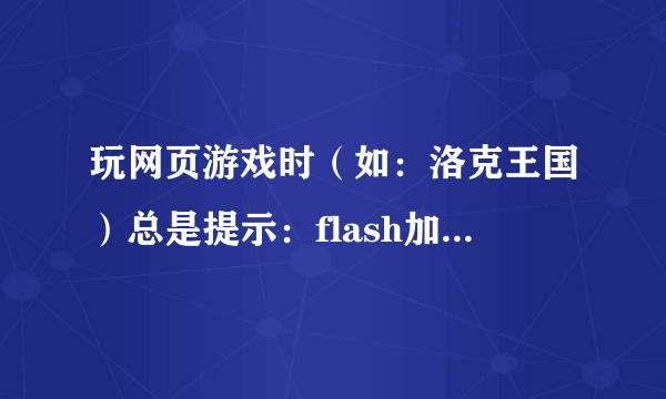 玩网页游戏时（如：洛克王国）总是提示：flash加载异常，点确定继续游戏，点取消退出游戏