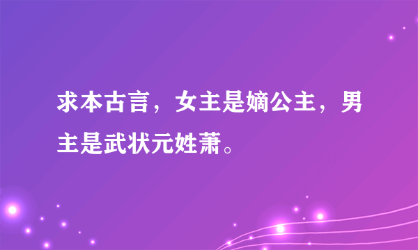 求本古言，女主是嫡公主，男主是武状元姓萧。