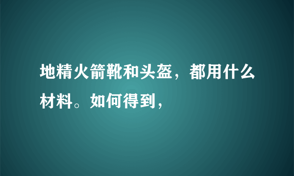 地精火箭靴和头盔，都用什么材料。如何得到，