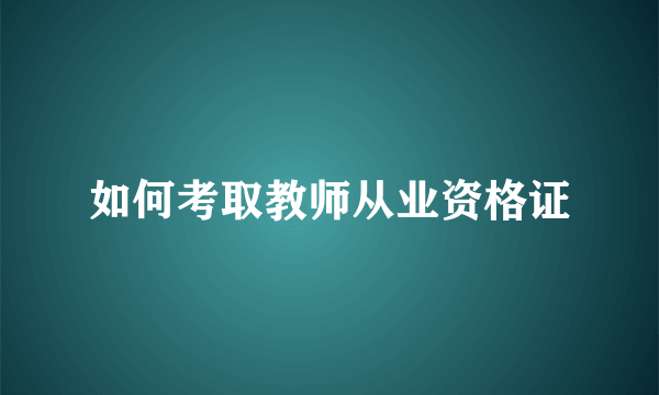 如何考取教师从业资格证