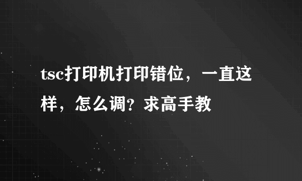 tsc打印机打印错位，一直这样，怎么调？求高手教