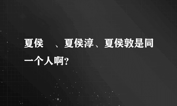 夏侯惇、夏侯淳、夏侯敦是同一个人啊？