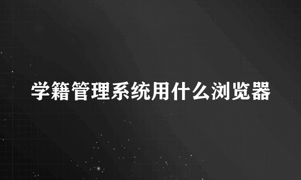 学籍管理系统用什么浏览器