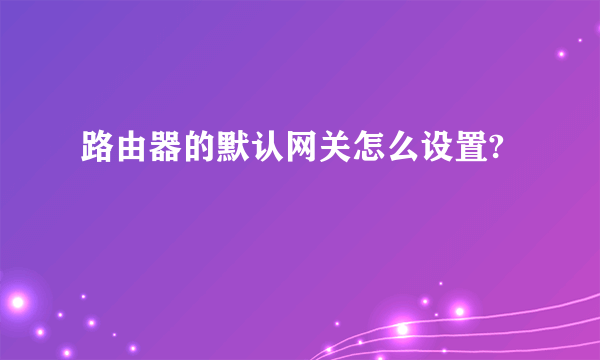 路由器的默认网关怎么设置?