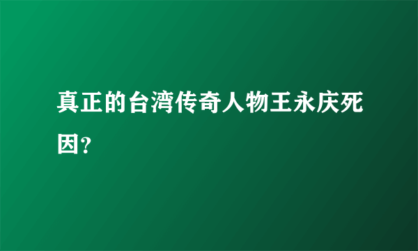 真正的台湾传奇人物王永庆死因？