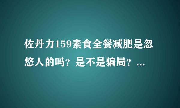 佐丹力159素食全餐减肥是忽悠人的吗？是不是骗局？多少钱一盒