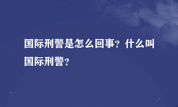 国际刑警是怎么回事？什么叫国际刑警？