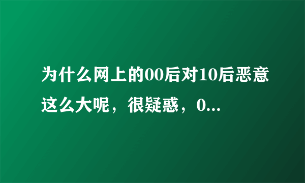 为什么网上的00后对10后恶意这么大呢，很疑惑，00后说10后做错事了，但是也没说他们哪错了？