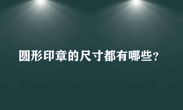 圆形印章的尺寸都有哪些？