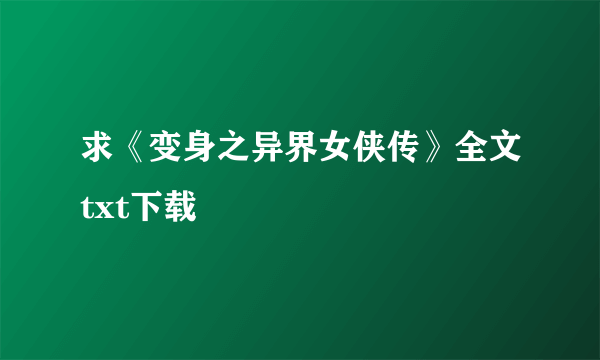 求《变身之异界女侠传》全文txt下载