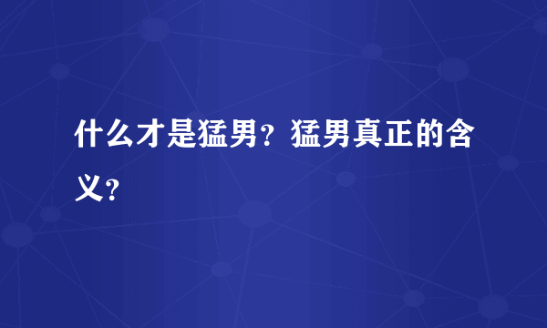 什么才是猛男？猛男真正的含义？