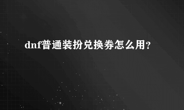 dnf普通装扮兑换券怎么用？