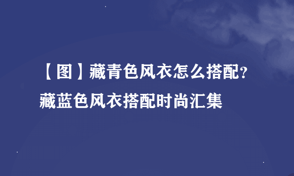 【图】藏青色风衣怎么搭配？藏蓝色风衣搭配时尚汇集