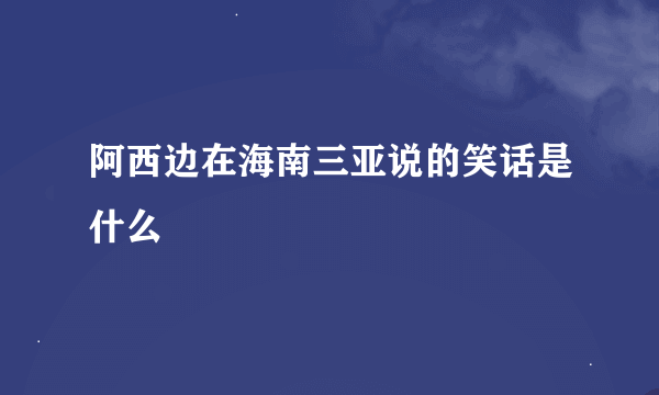 阿西边在海南三亚说的笑话是什么