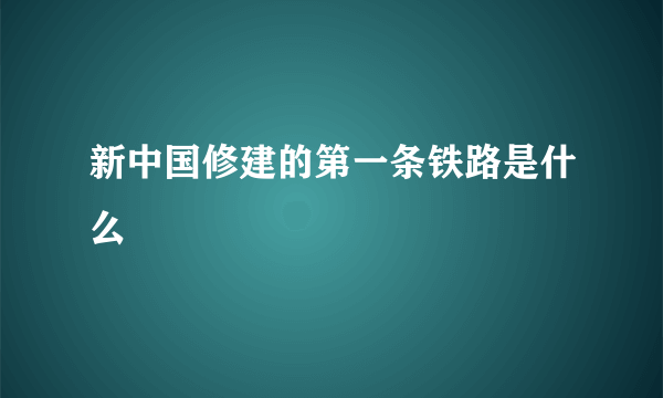 新中国修建的第一条铁路是什么