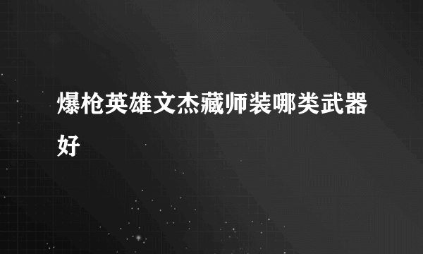 爆枪英雄文杰藏师装哪类武器好