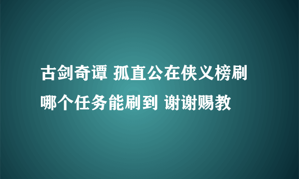 古剑奇谭 孤直公在侠义榜刷哪个任务能刷到 谢谢赐教