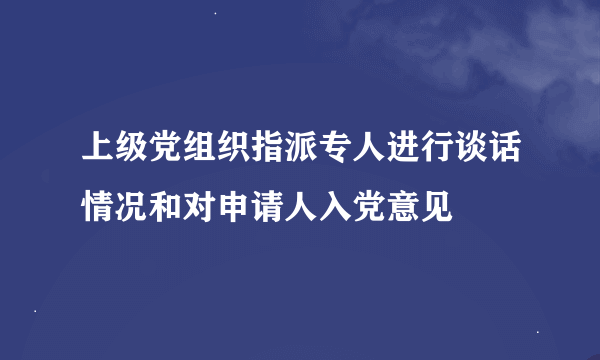 上级党组织指派专人进行谈话情况和对申请人入党意见