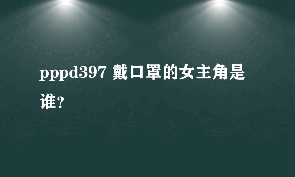 pppd397 戴口罩的女主角是谁？