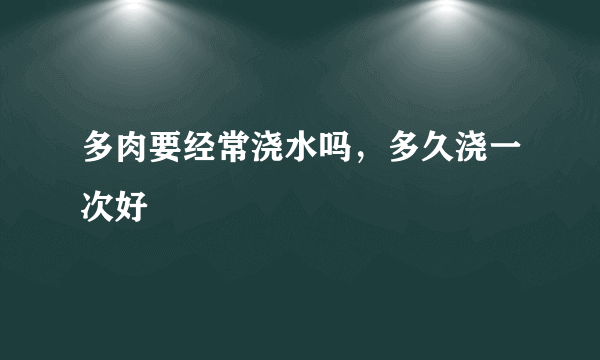 多肉要经常浇水吗，多久浇一次好