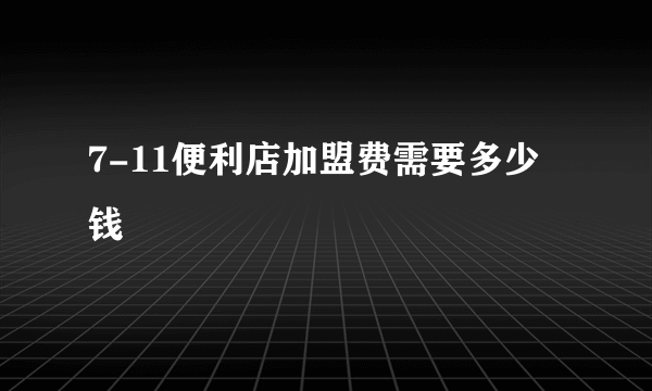 7-11便利店加盟费需要多少钱