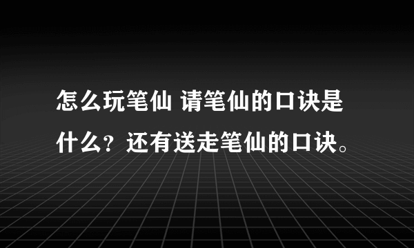 怎么玩笔仙 请笔仙的口诀是什么？还有送走笔仙的口诀。