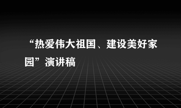 “热爱伟大祖国、建设美好家园”演讲稿