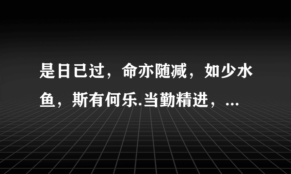 是日已过，命亦随减，如少水鱼，斯有何乐.当勤精进，如救头然，但念无常，慎勿放逸