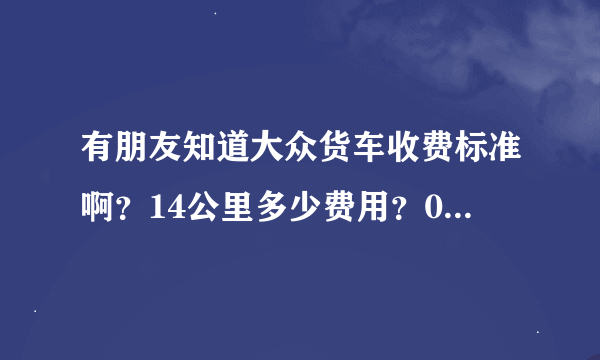 有朋友知道大众货车收费标准啊？14公里多少费用？0.6的货车