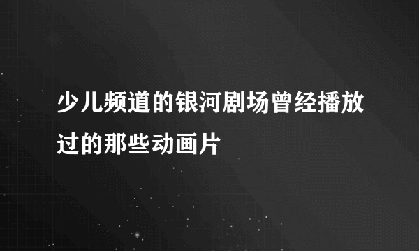 少儿频道的银河剧场曾经播放过的那些动画片