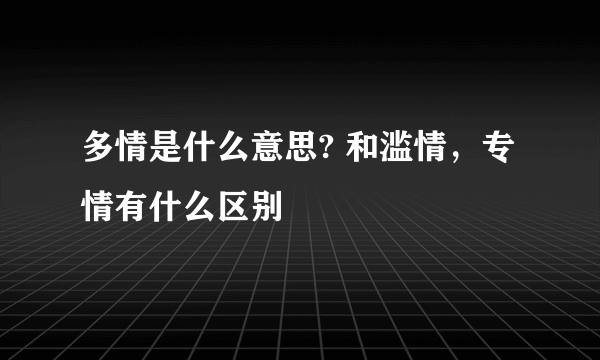 多情是什么意思? 和滥情，专情有什么区别