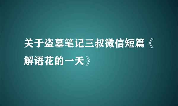 关于盗墓笔记三叔微信短篇《解语花的一天》