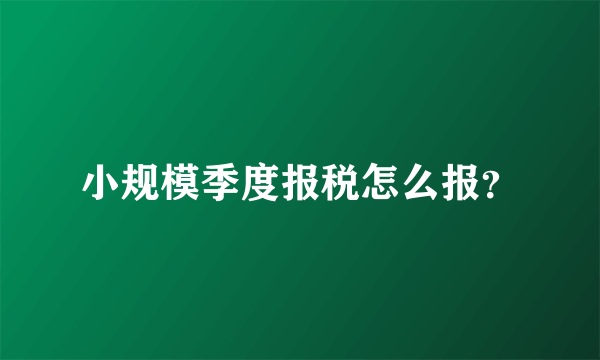 小规模季度报税怎么报？