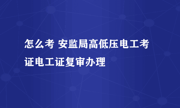 怎么考 安监局高低压电工考证电工证复审办理