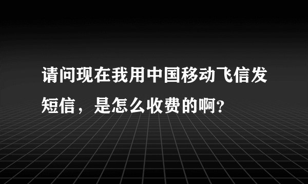 请问现在我用中国移动飞信发短信，是怎么收费的啊？