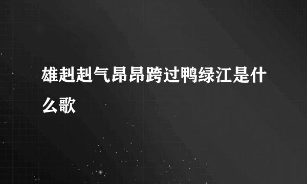 雄赳赳气昂昂跨过鸭绿江是什么歌