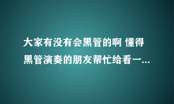 大家有没有会黑管的啊 懂得黑管演奏的朋友帮忙给看一下 这个指法图我看不懂啊 怎么办？想学呢 麻烦大家了